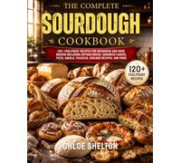 THE COMPLETE SOURDOUGH COOKBOOK: 120+ Foolproof Recipes for Beginners and Home Bakers Including Artisan Bread, Sandwich Loaves, Pizza, Bagels, Focaccia, Discard Recipes, and More