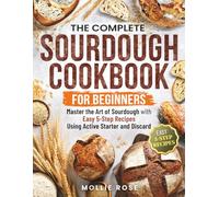 The Complete Sourdough Cookbook for Beginners: Master the Art of Sourdough with Easy 5-Step Recipes Using Active Starter and Discard