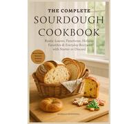 THE COMPLETE SOURDOUGH COOKBOOK: Rustic Loaves, Panettone, Holiday Favorites & Everyday Recipes with Starter or Discard
