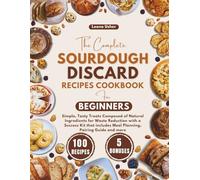 The Complete Sourdough Discard Recipes Cookbook for Beginners: Simple, Tasty Treats Composed of Natural Ingredients for Waste Reduction with a Success ... Meal Planning, Pairing Guide and more