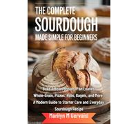 The Complete Sourdough Made Simple for Beginners: Bake Artisan Breads, Pan Loaves, Whole-Grain, Pizzas, Rolls, Bagels, and More: A Modern Guide to Starter Care and Everyday Sourdough Recipe