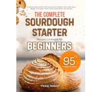 THE COMPLETE SOURDOUGH STARTER RECIPES COOKBOOK FOR BEGINNERS: A Step-by-Step Guide to 95+1 Easy Artisan Breads, Pizza, Rolls, Buns, Bagels, and Sweet Treats Using Active Starter and Discard