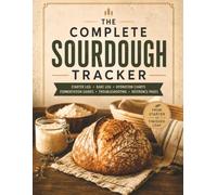 The Complete Sourdough Tracker: Track Your Starter | Record Every Loaf | Refine Your Technique | Bake Better Bread | From Starter to Finished Loaf