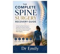 THE COMPLETE SPINE SURGERY RECOVERY GUIDE: A Step-by-Step Roadmap to Healing, Pain Relief, Mobility Restoration, Emotional Strength, and Long-Term Spine Health After Surgery