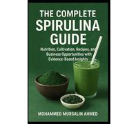 The Complete Spirulina Guide: Nutrition, Cultivation, Recipes, and Business Opportunities with Evidence-Based Insights