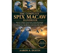 THE COMPLETE SPIX MACAW HANDBOOK: Behavior, Habitat, Conservation, and the Remarkable Journey of a Rare Species An Essential Guide to the Biology, Care, and Recovery of the Iconic Blue Macaw