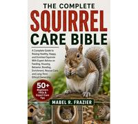 THE COMPLETE SQUIRREL CARE BIBLE: A Complete Guide to Raising Healthy, Happy, and Enriched Squirrels With Expert Advice on Feeding, Housing, Behavior, ... Rescue Care, and Long-Term Ethical Ownership