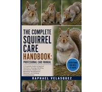 THE COMPLETE SQUIRREL CARE HANDBOOK: PROFESSIONAL CARE MANUAL: A Comprehensive Guide to Squirrel Care, Nutrition, Housing, Behavior, Health, Training, ... Breeding, and Lifelong Welfare Management