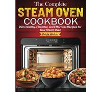 The Complete Steam Oven Cookbook: 250+ Healthy, Flavorful, and Effortless Recipes for Your Steam Oven