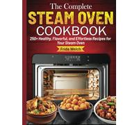 The Complete Steam Oven Cookbook: 250+ Healthy, Flavorful, and Effortless Recipes for Your Steam Oven