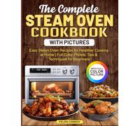 The Complete Steam Oven Cookbook with Pictures: Easy Steam Oven Recipes for Healthier Cooking at Home | Full-Color Photos, Tips & Techniques for Beginners