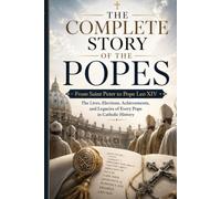 The Complete Story of the Popes: From Saint Peter to Pope Leo XIV: The Lives, Elections, Achievements, and Legacies of Every Pope in Catholic History