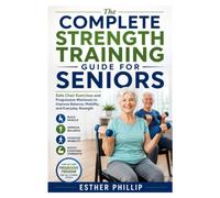 The Complete Strength Training Guide for Seniors: Safe Chair Exercises and Progressive Workouts to Improve Balance, Mobility, and Everyday Strength
