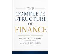 THE COMPLETE STRUCTURE OF FINANCE: All the Financial Terms That Matter, and Their Definitions