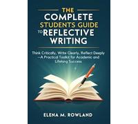 The Complete Students Guide to Reflective Writing: Think Critically, Write Clearly, Reflect Deeply-A Practical Toolkit for Academic and Lifelong Success
