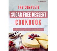 The Complete Sugar Free Dessert Cookbook: A Complete Collection Guilt-Free Dessert Recipes Naturally Sweetened Without Sugar