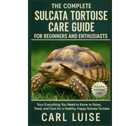 THE COMPLETE SULCATA TORTOISE CARE GUIDE FOR BEGINNERS AND ENTHUSIASTS: Everything You Need to Know to Raise, Feed, and Care for a Healthy, Happy Sulcata Tortoise
