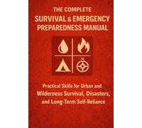The Complete Survival & Emergency Preparedness Manual: Practical Skills for Urban and Wilderness Survival, Natural Disasters, and Long-Term Self-Reliance