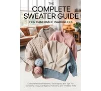 The Complete Sweater Guide for Handmade Wardrobes: Comprehensive Patterns, Techniques, and Tips for Creating Cozy Cardigans, Pullovers, and Timeless Knits
