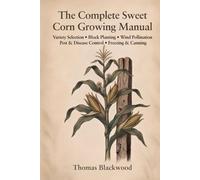 The Complete Sweet Corn Growing Manual: Standard, Sugar-Enhanced & Supersweet Varieties, Block Planting & Wind Pollination, Three Sisters Companion ... Season Extension (Complete Grower's Manuals)