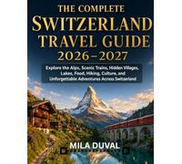 THE COMPLETE SWITZERLAND TRAVEL GUIDE 2026-2027: Explore the Alps, Scenic Trains, Hidden Villages, Lakes, Food, Hiking, Culture, and Unforgettable Adventures Across Switzerland
