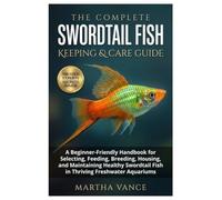 THE COMPLETE SWORDTAIL FISH KEEPING & CARE: A Beginner-Friendly Handbook for Selecting, Feeding, Breeding, Housing, and Maintaining Healthy Swordtail Fish in Thriving Freshwater Aquariums