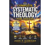 The Complete Systematic Theology for Adults: Know What You Believe, Why It's True, and Build An Unshakable Faith That Transforms Your Life