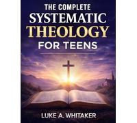 The Complete Systematic Theology for Teens: 52 Clear Biblical Answers to Life’s Biggest Questions to Build Understanding, Confidence, and Faith