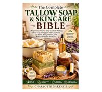 The Complete Tallow Soap & Skincare Bible: A Beginner's Step-by-Step Guide to Making Tallow Soap, Whipped Balms, Lotions, Lip Balms, Body Butters, and Natural Skincare Products