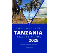 THE COMPLETE TANZANIA TRAVEL GUIDE 2025: Your Complete Guide to Safari, Culture & Coast