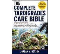 THE COMPLETE TARDIGRADES CARE BIBLE: The Definitive Guide to Tardigrade Culturing, Habitat Management, Microscopic Observation, Feeding, Reproduction, and Long-Term Maintenance