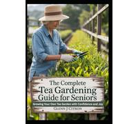 The Complete Tea Gardening Guide for Seniors: Growing Your Own Tea Garden with Confidence and Joy