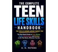 THE COMPLETE TEEN LIFE SKILLS HANDBOOK: The Real-World Guide to Food, Money, Health, Relationships, and Building a Life That Works, Wherever You Are - The Skills School Never Taught You