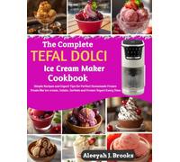 The Complete Tefal Dolci Ice Cream Maker Cookbook: Simple Recipes and Expert Tips for Perfect Homemade Frozen Treats like Ice cream, Gelato, Sorbets and Frozen Yogurt Every Time
