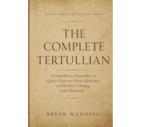 The Complete Tertullian: A Comprehensive Examination of Quintus Septimius Florens Tertullianus and His Role in Shaping Latin Christianity