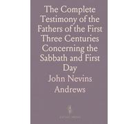 The Complete Testimony of the Fathers of the First Three Centuries Concerning the Sabbath and First Day