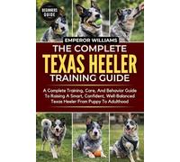 THE COMPLETE TEXAS HEELER TRAINING GUIDE: A Complete Training, Care, And Behavior Guide To Raising A Smart, Confident, Well-Balanced Texas Heeler From Puppy To Adulthood