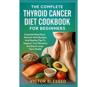 THE COMPLETE THYROID CANCER DIET COOKBOOK FOR BEGINNERS: Essential Meal Plans, Nutrient-Rich Recipes, And Healing Tips To Support Your Recovery And Boost Long-Term Health