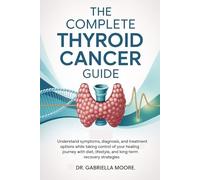 The Complete Thyroid Cancer Guide: Understand Symptoms, Diagnosis, and Treatment Options While Taking Control of Your Healing Journey with Diet, Lifestyle, and Long-Term Recovery Strategies