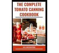 THE COMPLETE TOMATO CANNING COOKBOOK: Simple Step-by-Step Guide to Preserve Your own Flavor