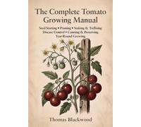 The Complete Tomato Growing Manual: Seed Starting, Pruning & Suckering, Staking & Caging Systems, Blight Prevention, Disease Management, Canning & ... Production: 2 (Complete Grower's Manuals)