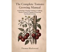 The Complete Tomato Growing Manual: Seed Starting, Pruning & Suckering, Staking & Caging Systems, Blight Prevention, Disease Management, Canning & ... Production (Complete Grower's Manuals)