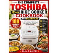 The Complete Toshiba Mini Rice Cooker Cookbook For Beginners: 100 Foolproof Recipes for Perfect Rice, Healthy Family Meals, Slow Cooking, and Effortless Everyday Cooking