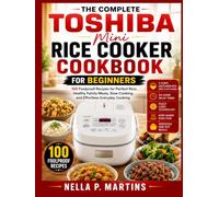 The Complete Toshiba Mini Rice Cooker Cookbook For Beginners: 100 Foolproof Recipes for Perfect Rice, Healthy Family Meals, Slow Cooking, and Effortless Everyday Cooking