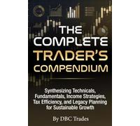 THE COMPLETE TRADER’S COMPENDIUM Synthesizing Technicals, Fundamentals, Income Strategies, Tax Efficiency, and Legacy Planning for Sustainable Growth (Trading for Beginners: Unlock the Markets)