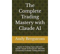 The Complete Trading Mastery with Claude AI: Master 55 Trading Topics with 825+ Specific Claude AI Prompts for 70%-85% Consistently Profitable Trading Decisions