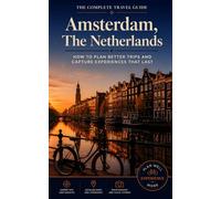 The Complete Travel Guide: Amsterdam, The Netherlands: How to Plan Better Trips and Capture Experiences That Last