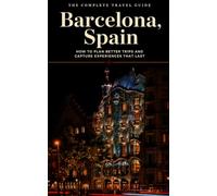 The Complete Travel Guide: Barcelona, Spain: How to Plan Better Trips and Capture Experiences That Last