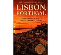 The Complete Travel Guide: Lisbon, Portugal: How to Plan Better Trips and Capture Experiences That Last