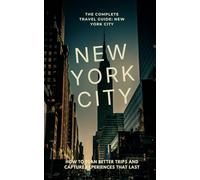 The Complete Travel Guide: New York City: How to Plan Better Trips and Capture Experiences That Last